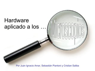 Hardware aplicado a los … Por Juan Ignacio Amar, Sebastián Piantoni y Cristian Saliba Microscopios 