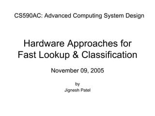 Hardware Approaches for Fast Lookup & Classification November 09, 2005 by Jignesh Patel CS590AC: Advanced Computing System Design 
