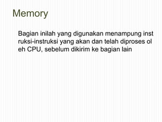 Memory
Bagian inilah yang digunakan menampung inst
ruksi-instruksi yang akan dan telah diproses ol
eh CPU, sebelum dikirim ke bagian lain
 