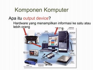 Komponen Komputer
Apa itu output device?
Hardware yang menampilkan informasi ke satu atau
lebih orang
 