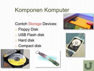 Komponen Komputer
Contoh Storage Devices:
 Floppy Disk
 USB Flash disk
 Hard disk
 Compact disk
 