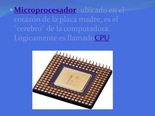 Microprocesador: ubicado en el corazón de la placa madre, es el "cerebro" de la computadora. Lógicamente es llamadoCPU.