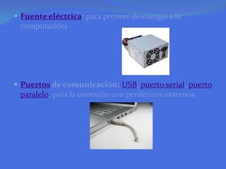 Fuente eléctrica: para proveer de energía a la computadoraPuertos de comunicación: USB, puerto serial, puerto paralelo, para la conexión con periféricos externos.