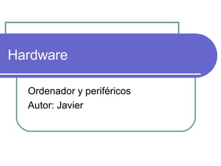 Hardware Ordenador y periféricos Autor: Javier 
