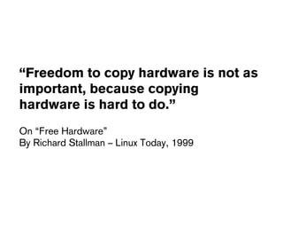 “Freedom to copy hardware is not as
important, because copying
hardware is hard to do.”
On “Free Hardware”
By Richard Stal...