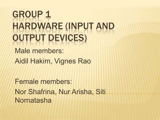 GROUP 1
HARDWARE (INPUT AND
OUTPUT DEVICES)
Male members:
Aidil Hakim, Vignes Rao

Female members:
Nor Shafrina, Nur Arisha, Siti
Nornatasha

 