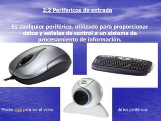 2.2 Periféricos de entrada


     Es cualquier periférico, utilizado para proporcionar
         datos y señales de control a un sistema de
               procesamiento de información.




Pincha aquí para ver el video                       de los periféricos
 
