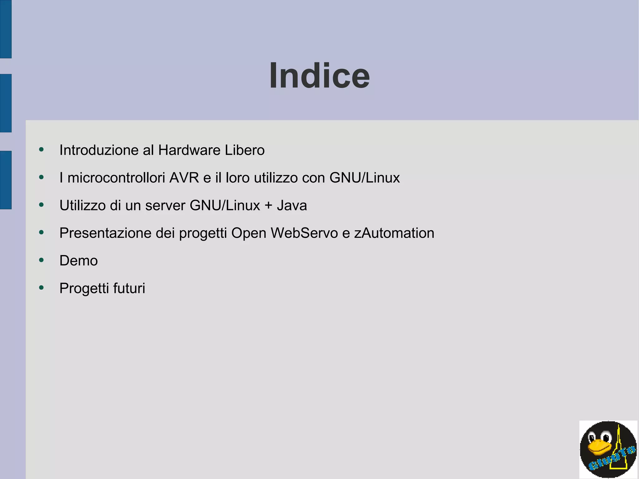 Indice Introduzione al Hardware Libero I microcontrollori AVR e il loro utilizzo con GNU/Linux Utilizzo di un server GNU/Linux + Java Presentazione dei progetti Open WebServo e zAutomation Demo Progetti futuri 