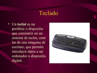 Teclado Un  tecla t  es un periféric o dispositi u  que consiste ix  en un sistema de tecl es , com las de una máquina de escr iure , que permite introducir datos a un ordenador o dispositi u  digital. 
