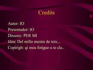 Credits Autor: IO Presentador: IO Disseny: PER MI Idea: Del millo mestre de tots... Copirigh: qi meu fotigue u te cla.. 