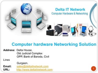 Delta IT Network
Address: Delta House,
Old Judicial Complex
OPP, Bank of Baroda, Civil
Lines
Gurgaon.
Email: sales@deltaitnetwork.com
URL: http://www.deltaitnetwork.com 1
Computer hardware Networking Solution
 