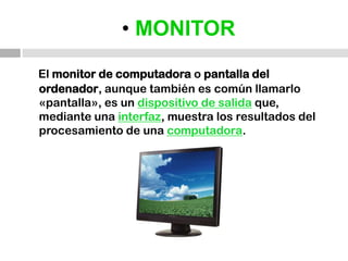 •MONITOREl monitor de computadorao pantalla del ordenador, aunque también es común llamarlo «pantalla», es un dispositivo de salidaque, mediante una interfaz, muestra los resultados del procesamiento de una computadora.