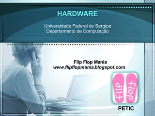 HARDWARE PETIC Universidade Federal de Sergipe Departamento de Computação Flip Flop Mania www.flipflopmania.blogspot.com 