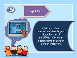 Light Pen
Light pen adalah
pointer elektronik yang
digunakan untuk
modifikasi dan men-
design gambar dengan
screen (monitor).
 
