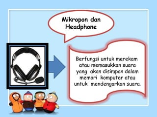 Mikropon dan
Headphone
Berfungsi untuk merekam
atau memasukkan suara
yang akan disimpan dalam
memori komputer atau
untuk mendengarkan suara.
 