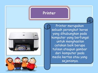 Printer
Printer merupakan
sebuah perangkat keras
yang dihubungkan pada
komputer yang berfungsi
untuk menghasilan
cetakan baik berupa
tulisan ataupun gambar
dari komputer pada
media kertas atau yang
sejenisnya.
 