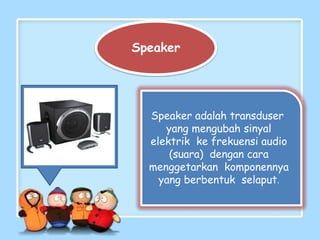 Speaker
Speaker adalah transduser
yang mengubah sinyal
elektrik ke frekuensi audio
(suara) dengan cara
menggetarkan komponennya
yang berbentuk selaput.
 