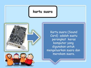 kartu suara
Kartu suara (Sound
Card) adalah suatu
perangkat keras
komputer yang
digunakan untuk
mengeluarkan suara dan
merekam suara.
 