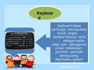Keyboar
d
Keyboard dapat
berfungsi memasukkan
huruf, angka,
karakter khusus serta
sebagai media
bagi user (pengguna)
untuk melakukan
perintah- perintah
lainnya yang
diperlukan, seperti
menyimpan file dan
membuka file.
 