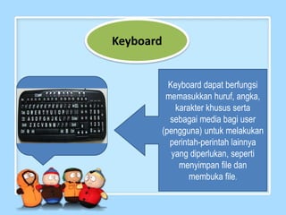 Keyboard


         Keyboard dapat berfungsi
        memasukkan huruf, angka,
           karakter khusus serta
         sebagai media bagi user
       (pengguna) untuk melakukan
         perintah-perintah lainnya
          yang diperlukan, seperti
            menyimpan file dan
               membuka file.
 