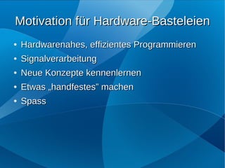 Motivation für Hardware-Basteleien
●   Hardwarenahes, effizientes Programmieren
●   Signalverarbeitung
●   Neue Konzepte kennenlernen
●   Etwas „handfestes” machen
●   Spass
 
