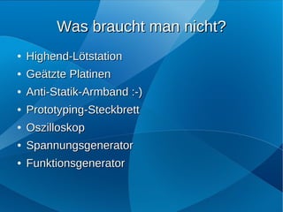 Was braucht man nicht?
●   Highend-Lötstation
●   Geätzte Platinen
●   Anti-Statik-Armband :-)
●   Prototyping-Steckbrett
●   Oszilloskop
●   Spannungsgenerator
●   Funktionsgenerator
 