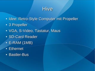 Hive
●   Idee: Retro-Style Computer mit Propeller
●   3 Propeller
●   VGA, S-Video, Tastatur, Maus
●   SD-Card Reader
●   E-RAM (1MB)
●   Ethernet
●   Bastler-Bus
 