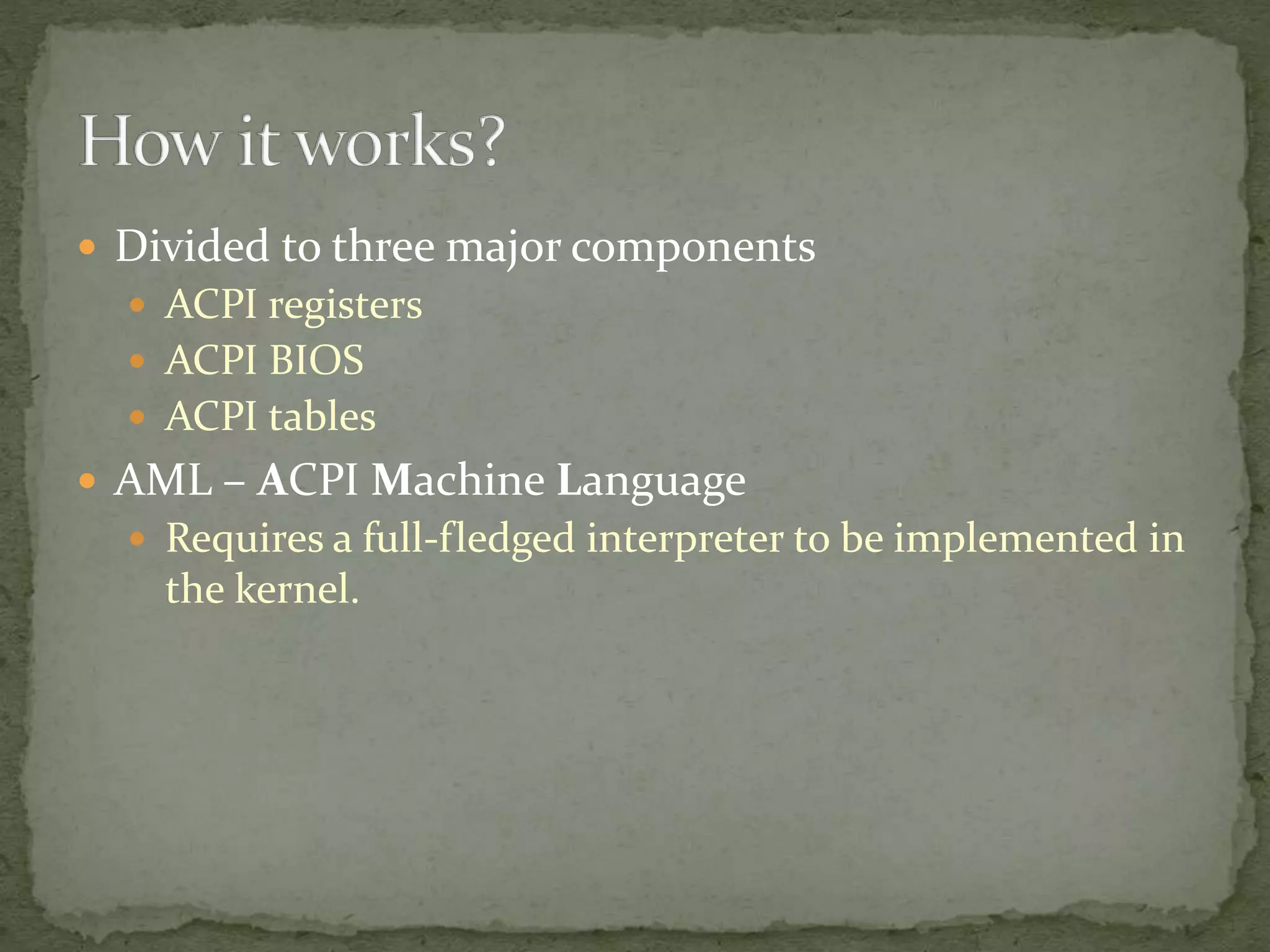  Divided to three major components
 ACPI registers
 ACPI BIOS
 ACPI tables
 AML – ACPI Machine Language
 Requires a full-fledged interpreter to be implemented in
the kernel.
 