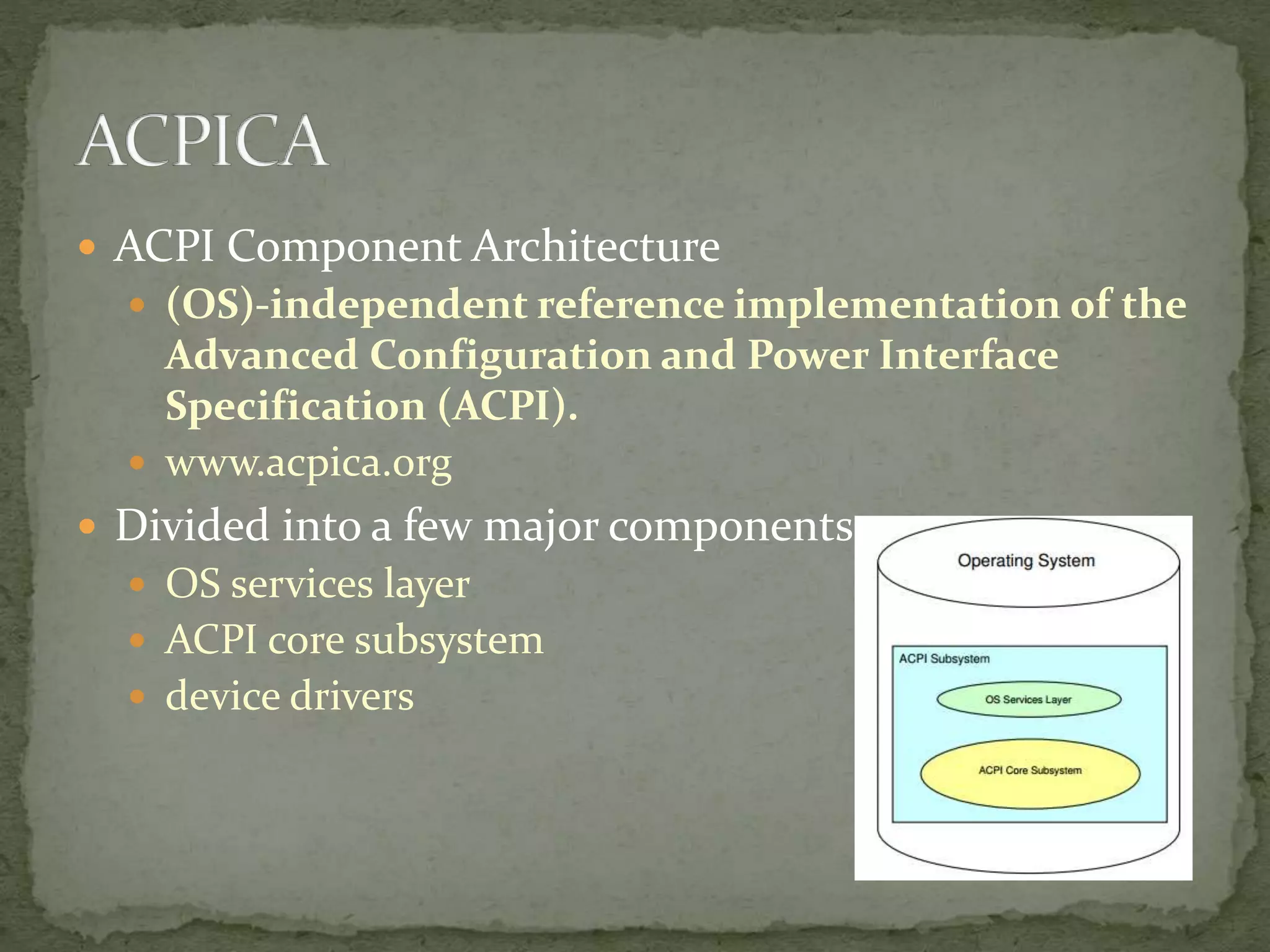  ACPI Component Architecture
 (OS)-independent reference implementation of the
Advanced Configuration and Power Interface
Specification (ACPI).
 www.acpica.org
 Divided into a few major components
 OS services layer
 ACPI core subsystem
 device drivers
 