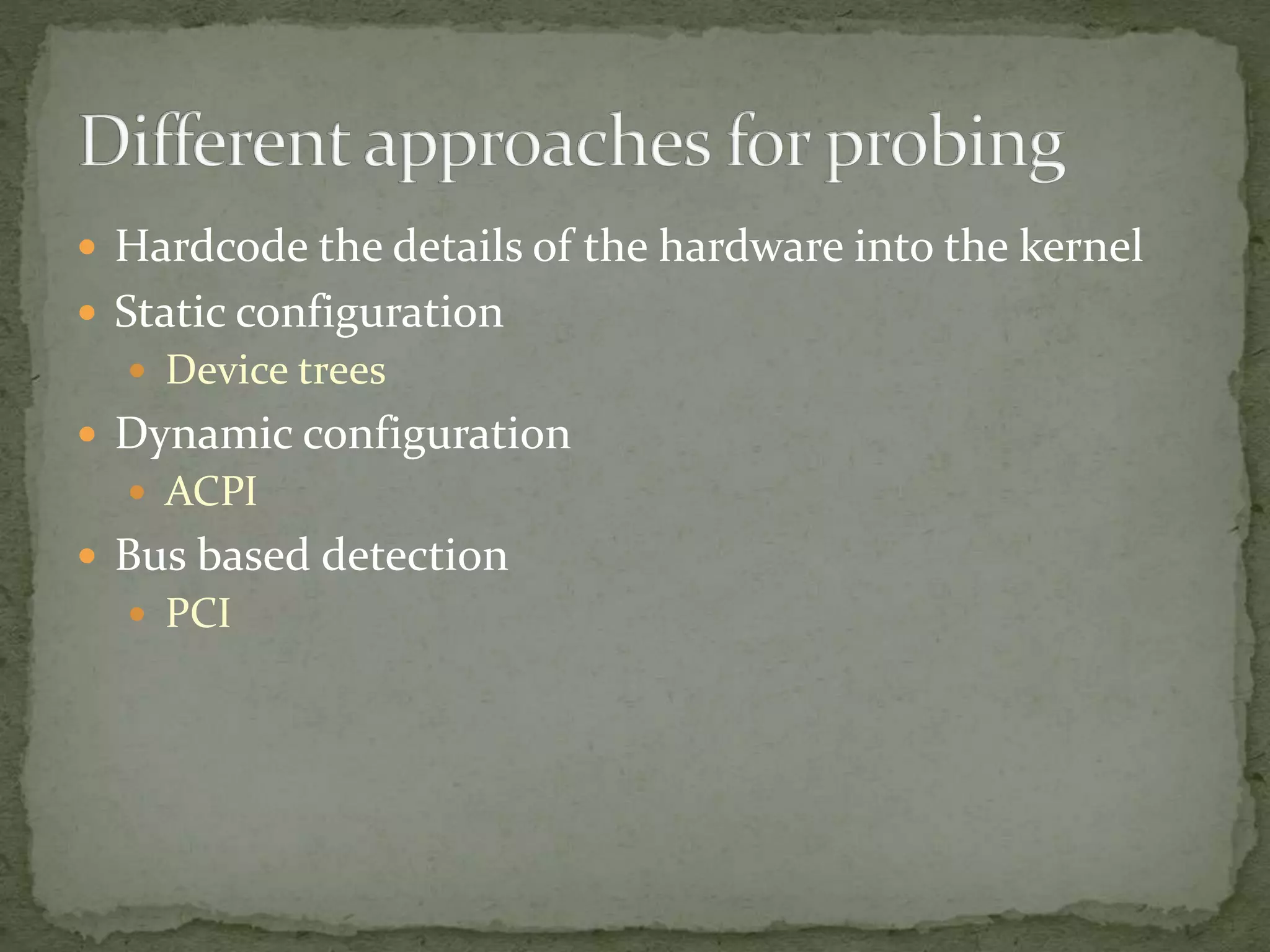  Hardcode the details of the hardware into the kernel
 Static configuration
 Device trees
 Dynamic configuration
 ACPI
 Bus based detection
 PCI
 