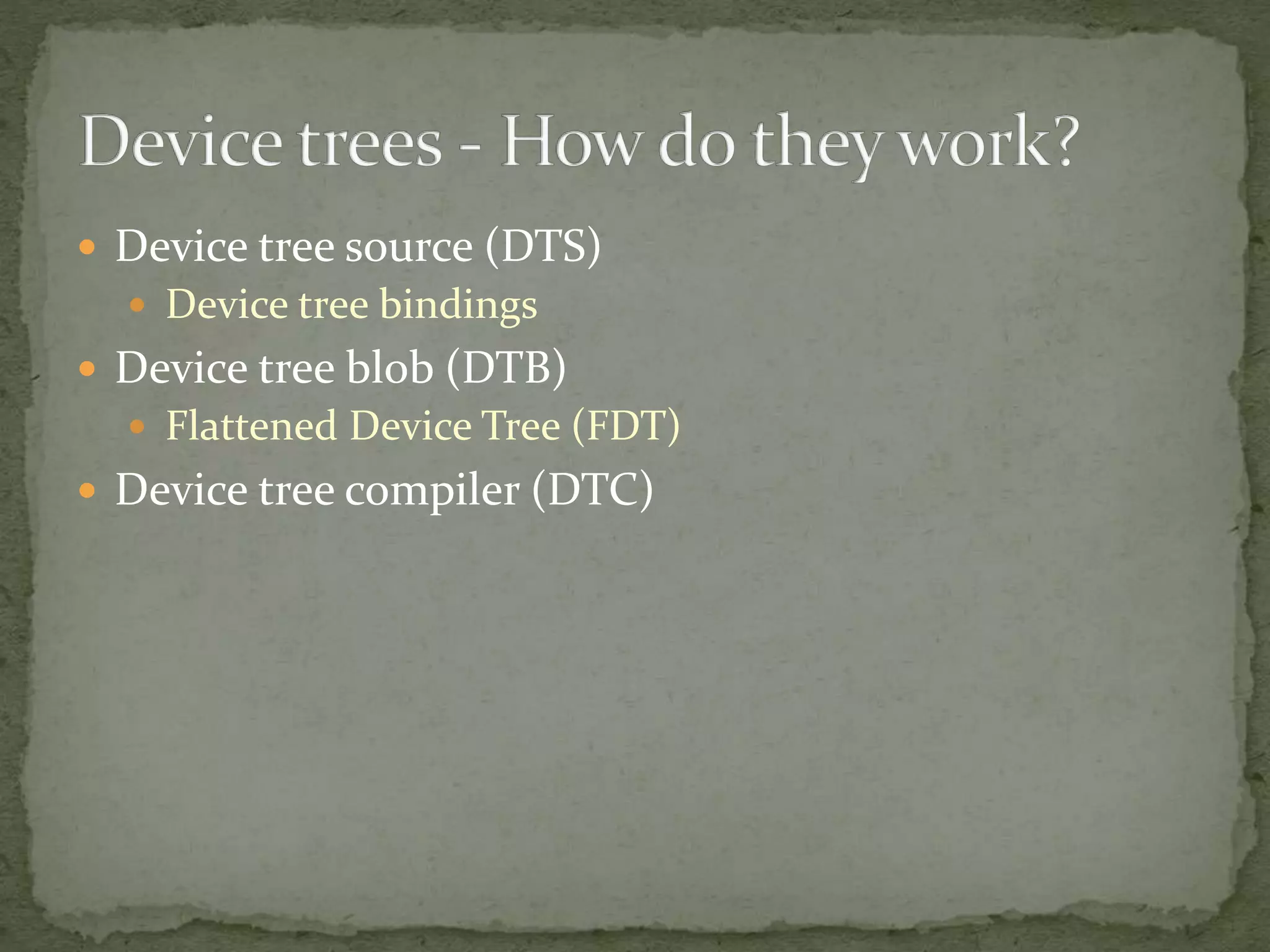  Device tree source (DTS)
 Device tree bindings
 Device tree blob (DTB)
 Flattened Device Tree (FDT)
 Device tree compiler (DTC)
 