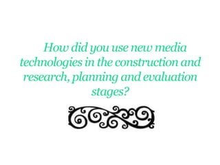 How did you use new media
technologies in the construction and
 research, planning and evaluation
               stages?
 