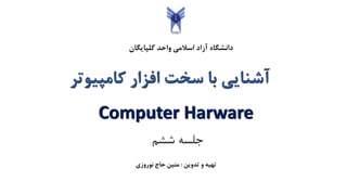 ‫گلپایگان‬ ‫واحد‬ ‫اسالمی‬ ‫آزاد‬ ‫دانشگاه‬
‫کامپیوتر‬ ‫افزار‬ ‫سخت‬ ‫با‬ ‫آشنایی‬
Computer Harware
‫تدوین‬ ‫و‬ ‫تهیه‬:‫نوروزی‬ ‫حاج‬ ‫متین‬
‫ششم‬ ‫جلسه‬
 