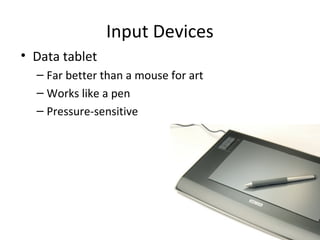Input Devices
• Data tablet
  – Far better than a mouse for art
  – Works like a pen
  – Pressure-sensitive
 