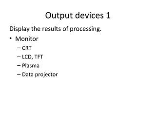 Output devices 1
Display the results of processing.
• Monitor
  – CRT
  – LCD, TFT
  – Plasma
  – Data projector
 