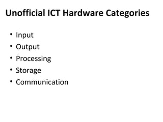 Unofficial ICT Hardware Categories

 •   Input
 •   Output
 •   Processing
 •   Storage
 •   Communication
 