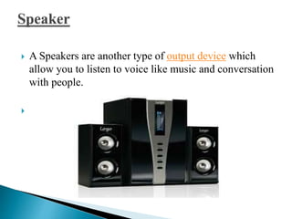  A Speakers are another type of output device which
allow you to listen to voice like music and conversation
with people.

 