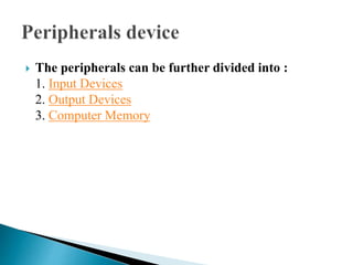  The peripherals can be further divided into :
1. Input Devices
2. Output Devices
3. Computer Memory
 