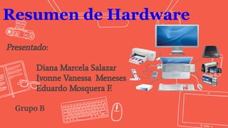 Resumen de Hardware
Presentado:
Diana Marcela Salazar
Ivonne Vanessa Meneses
Eduardo Mosquera F.
Grupo B
 
