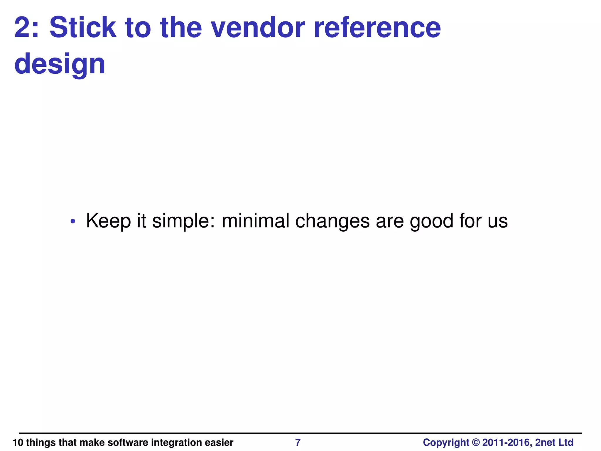 2: Stick to the vendor reference
design
• Keep it simple: minimal changes are good for us
10 things that make software integration easier 7 Copyright © 2011-2016, 2net Ltd
 