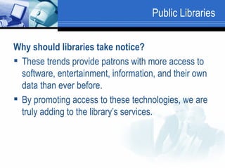 Public Libraries Why should libraries take notice?   These trends provide patrons with more access to software, entertainment, information, and their own data than ever before.  By promoting access to these technologies, we are truly adding to the library’s services.  