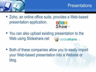Presentations Zoho, an online office suite, provides a Web-based presentation application.  You can also upload existing presentation to the Web using Slideshare.net Both of these companies allow you to easily import your Web-based presentation into a Website or blog.  