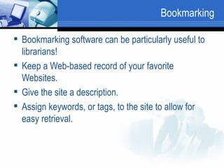 Bookmarking Bookmarking software can be particularly useful to librarians! Keep a Web-based record of your favorite Websites. Give the site a description. Assign keywords, or tags, to the site to allow for easy retrieval. 