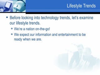 Lifestyle Trends Before looking into technology trends, let’s examine our lifestyle trends.  We’re a nation on-the-go! We expect our information and entertainment to be ready when we are.  