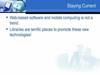 Staying Current Web-based software and mobile computing is not a trend.  Libraries are terrific places to promote these new technologies!  