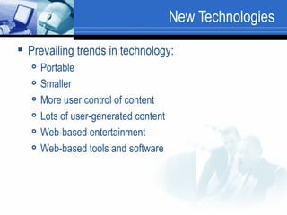 New Technologies Prevailing trends in technology:  Portable Smaller More user control of content Lots of user-generated content Web-based entertainment  Web-based tools and software 
