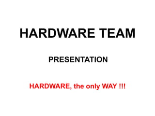 HARDWARE TEAM
HARDWARE, the only WAY !!!
PRESENTATION
 