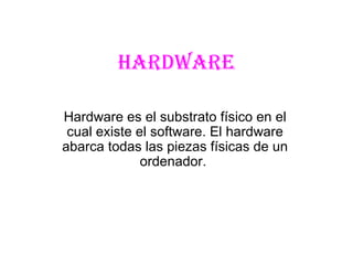 Hardware Hardware es el substrato físico en el cual existe el software. El hardware abarca todas las piezas físicas de un ordenador.  