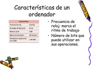 Características de un ordenador Frecuencia de reloj: marca el ritmo de trabajo Número de bits que puede utilizar en sus operaciones. 