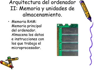 Arquitectura del ordenador II: Memoria y unidades de almacenamiento. Memoria RAM: Memoria principal del ordenador. Almacena los datos e instrucciones con los que trabaja el microprocesador. 